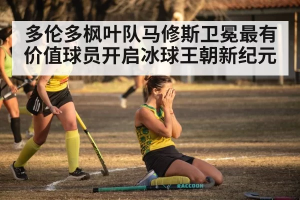 多伦多枫叶队马修斯卫冕最有价值球员开启冰球王朝新纪元