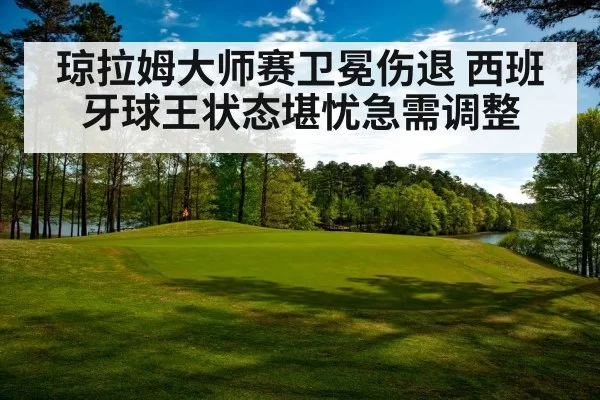 琼拉姆大师赛卫冕伤退 西班牙球王状态堪忧急需调整
