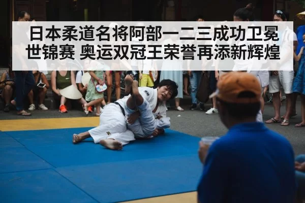 日本柔道名将阿部一二三成功卫冕世锦赛 奥运双冠王荣誉再添新辉煌