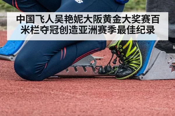 中国飞人吴艳妮大阪黄金大奖赛百米栏夺冠创造亚洲赛季最佳纪录