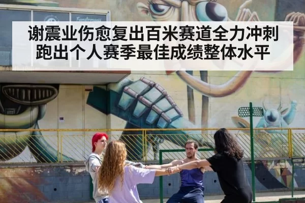 谢震业伤愈复出百米赛道全力冲刺跑出个人赛季最佳成绩整体水平