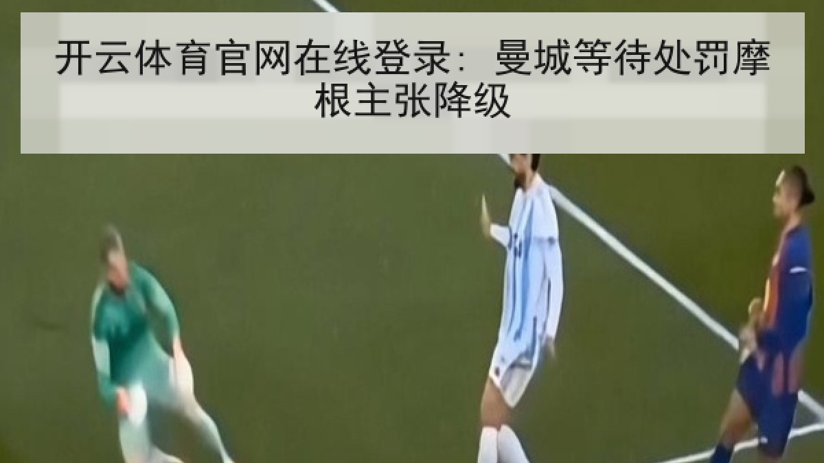 开云体育官网在线登录: 曼城等待处罚摩根主张降级